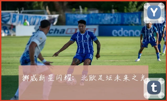 挪威新星闪耀：北欧足坛未来之光