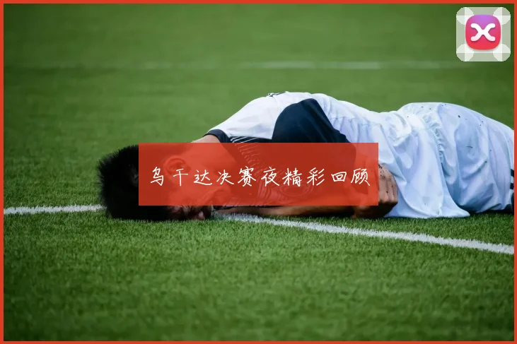 乌干达决赛夜精彩回顾