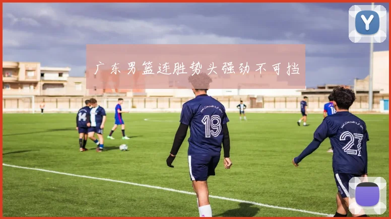 广东男篮连胜势头强劲不可挡